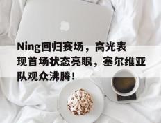 华体会体育-Ning回归赛场，高光表现首场状态亮眼，塞尔维亚队观众沸腾！的简单介绍
